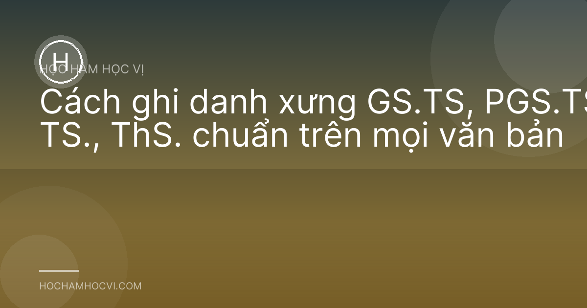Cách ghi danh xưng GS.TS, PGS.TS, TS., ThS. chuẩn trên mọi văn bản