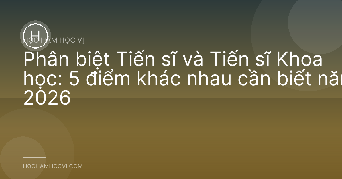 Phân biệt Tiến sĩ và Tiến sĩ Khoa học: 5 điểm khác nhau cần biết năm 2026